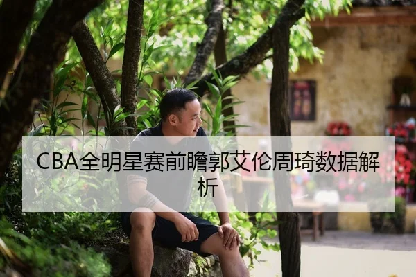 CBA全明星赛前瞻郭艾伦周琦数据解析